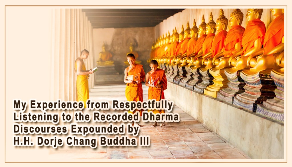 My Experience from Respectfully Listening to the Recorded Dharma Discourses Expounded 
by H.H. Dorje Chang Buddha III